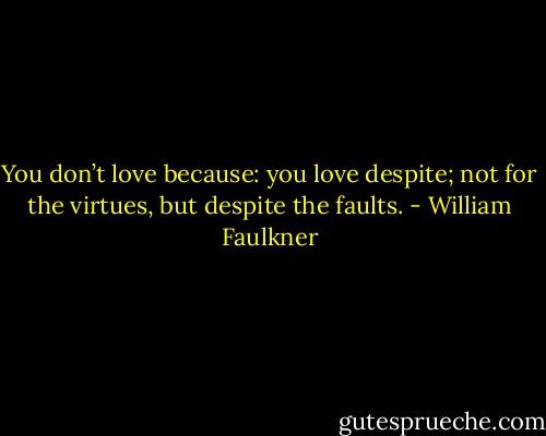 You don’t love because: you love despite; not for the virtues, but despite the faults. - William Faulkner