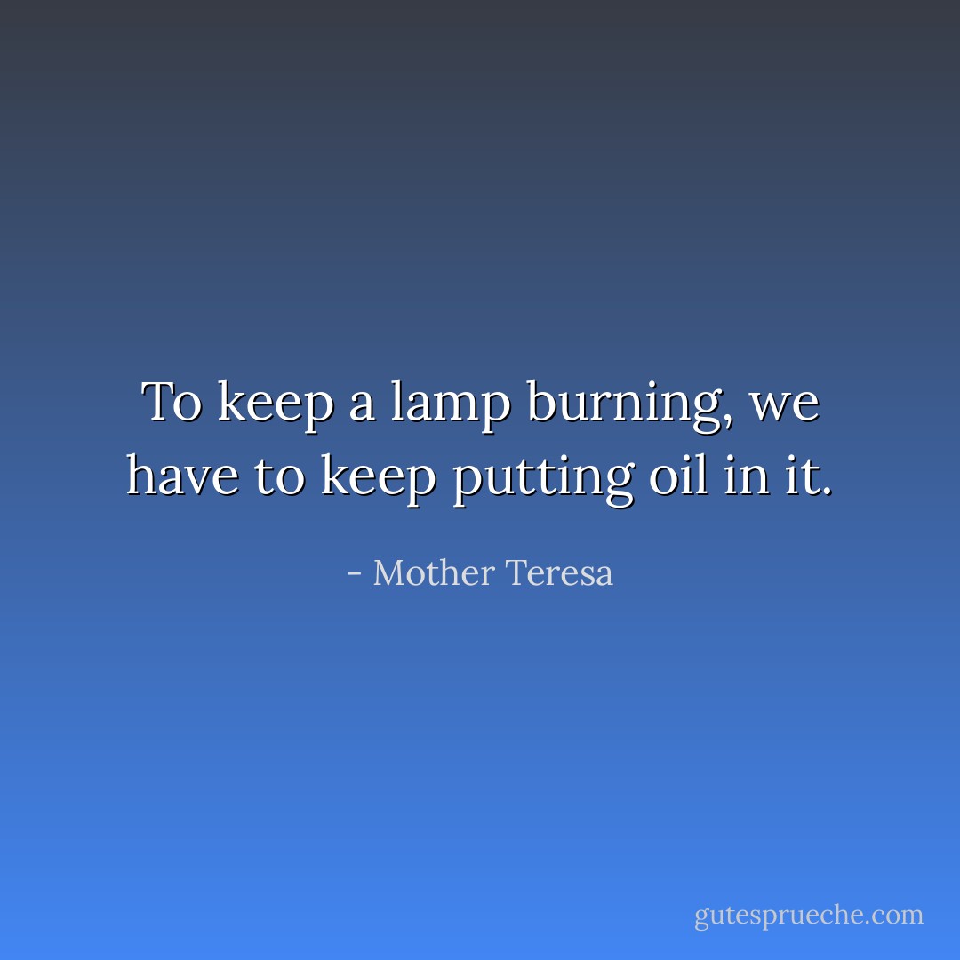 To keep a lamp burning, we have to keep putting oil in it. - Mother Teresa