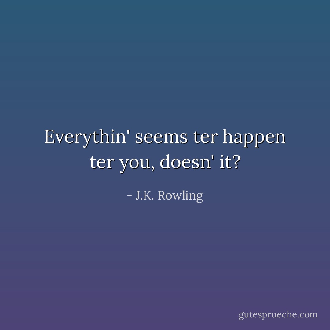 Everythin' seems ter happen ter you, doesn' it? - J.K. Rowling