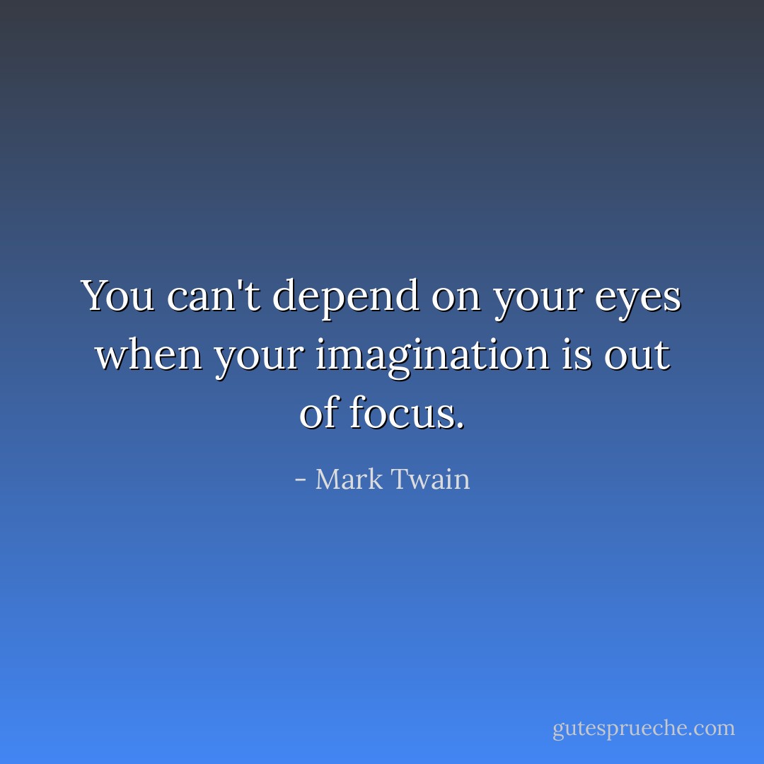 You can't depend on your eyes when your imagination is out of focus. - Mark Twain