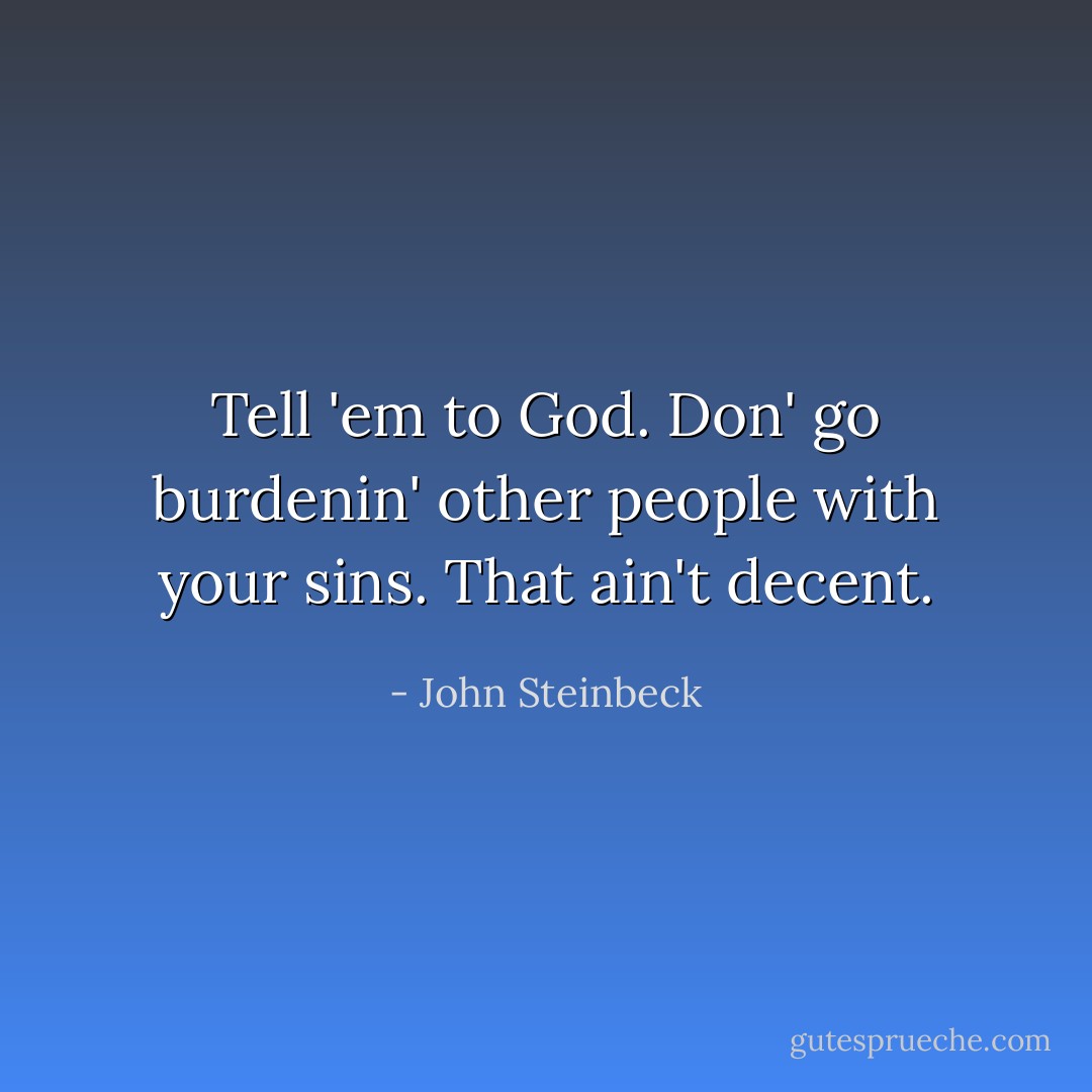 Tell 'em to God. Don' go burdenin' other people with your sins. That ain't decent. - John Steinbeck