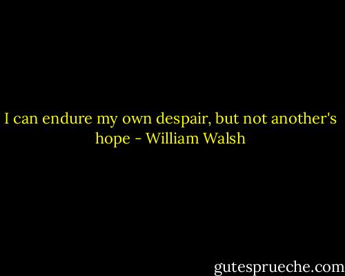 I can endure my own despair, but not another's hope - William Walsh