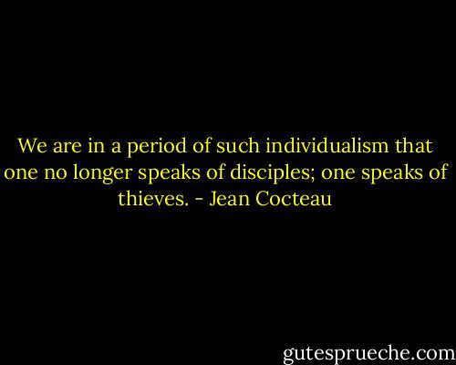 We are in a period of such individualism that one no longer speaks of disciples; one speaks of thieves. - Jean Cocteau