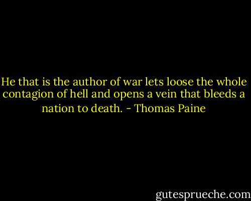 He that is the author of war lets loose the whole contagion of hell and opens a vein that bleeds a nation to death. - Thomas Paine