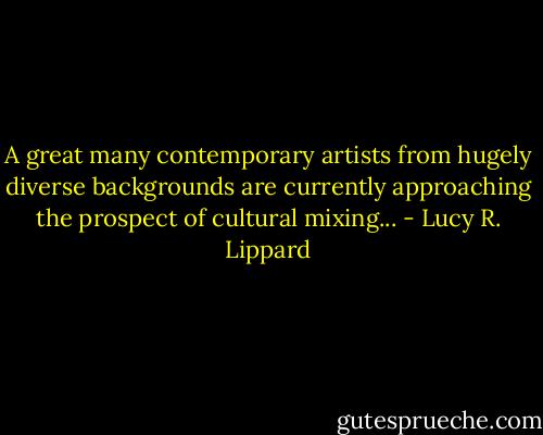 A great many contemporary artists from hugely diverse backgrounds are currently approaching the prospect of cultural mixing... - Lucy R. Lippard