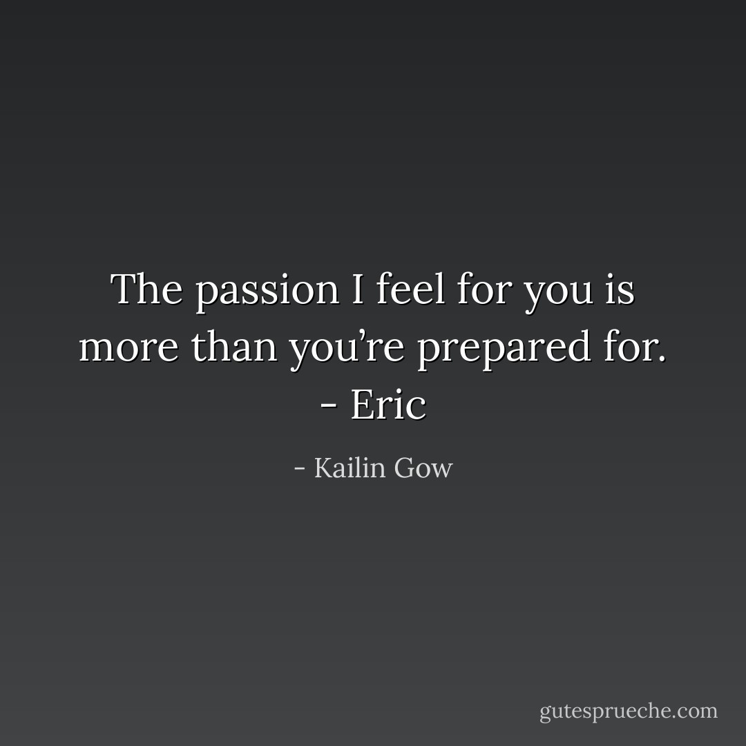 The passion I feel for you is more than you’re prepared for. - Eric - Kailin Gow