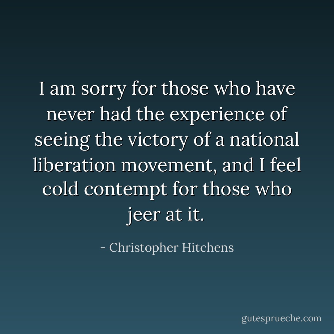 I am sorry for those who have never had the experience of seeing the victory of a national liberation movement, and I feel cold contempt for those who jeer at it. - Christopher Hitchens