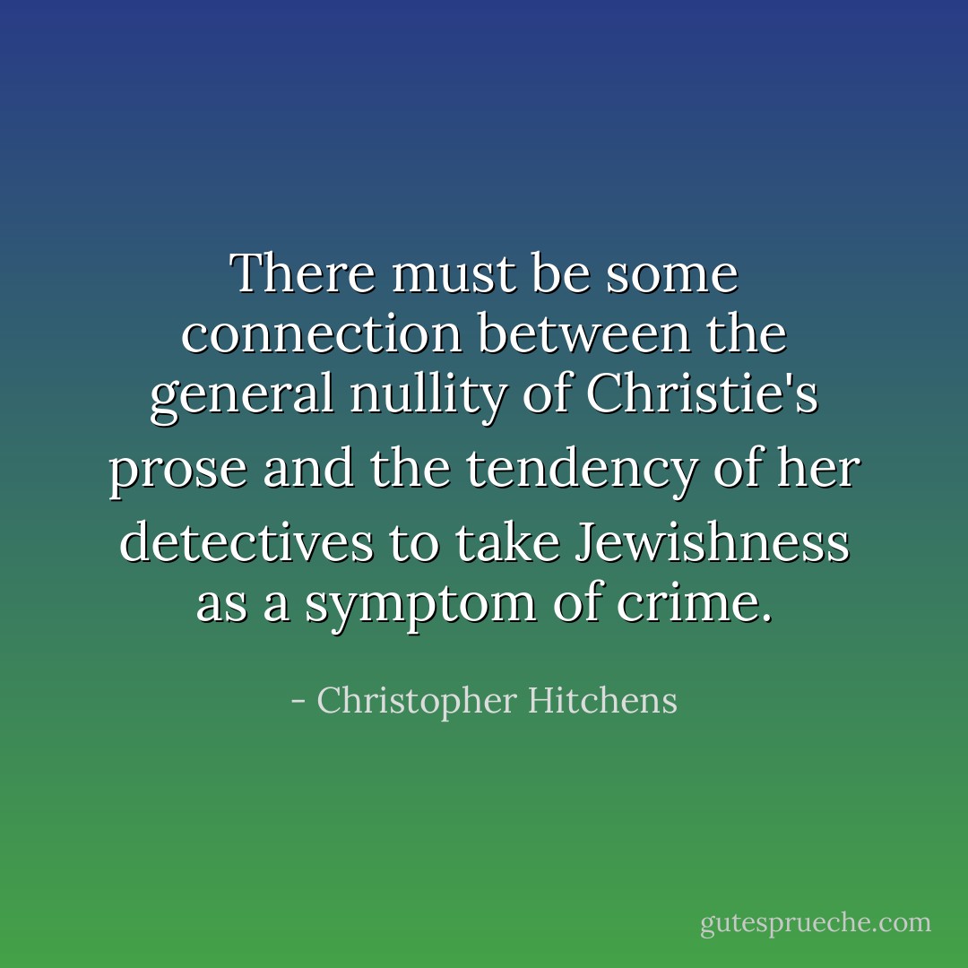 There must be some connection between the general nullity of Christie's prose and the tendency of her detectives to take Jewishness as a symptom of crime. - Christopher Hitchens