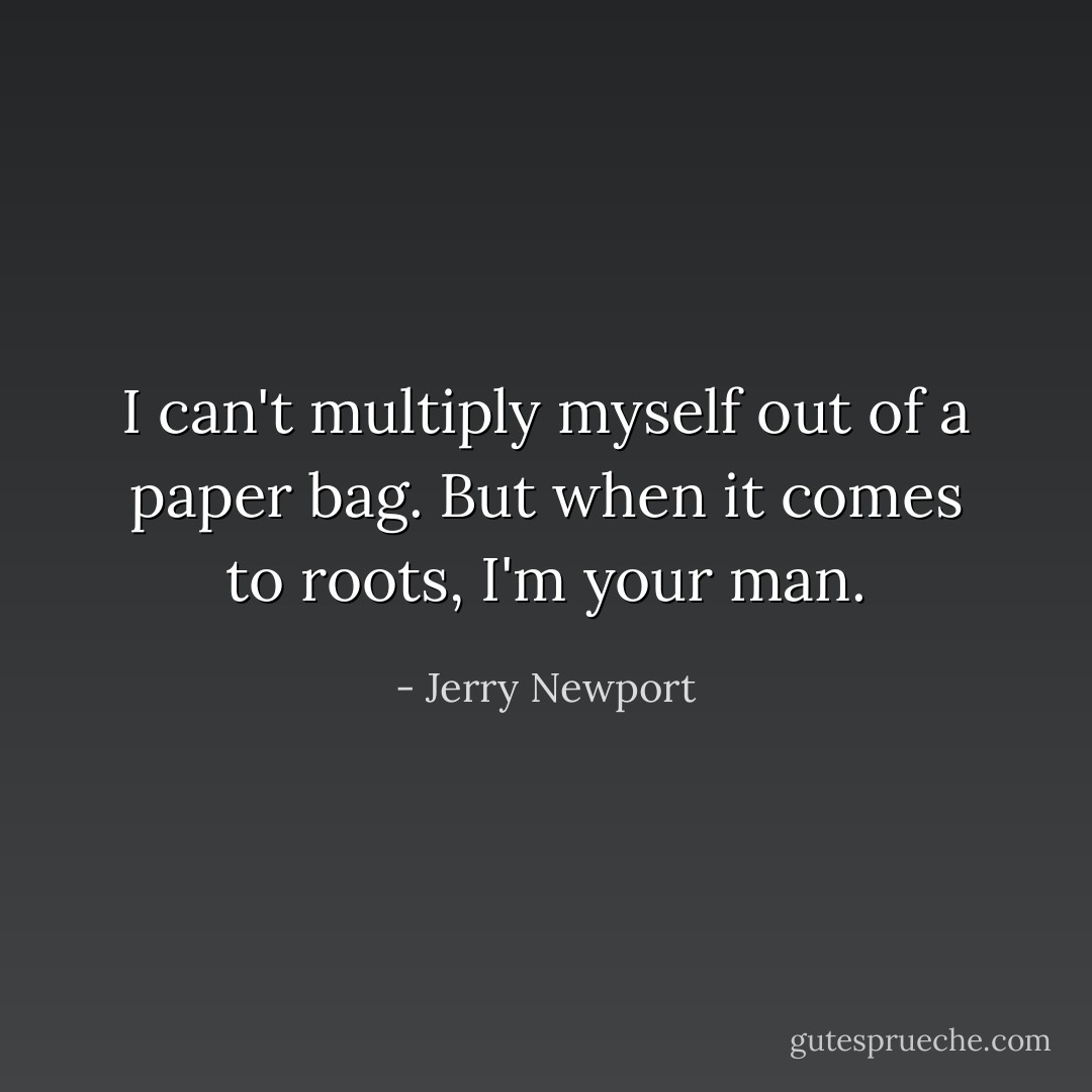 I can't multiply myself out of a paper bag. But when it comes to roots, I'm your man. - Jerry Newport