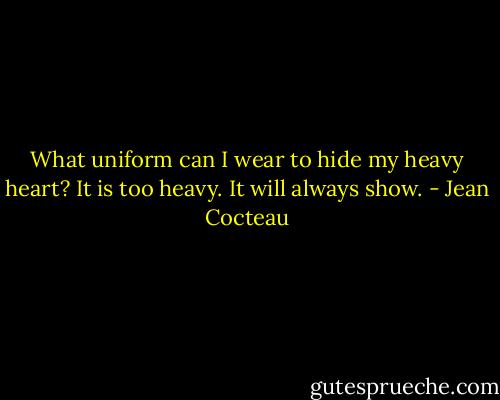 What uniform can I wear to hide my heavy heart? It is too heavy. It will always show. - Jean Cocteau