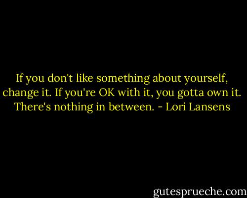 If you don't like something about yourself, change it. If you're OK with it, you gotta own it. There's nothing in between. - Lori Lansens