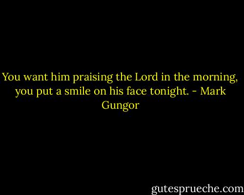 You want him praising the Lord in the morning, you put a smile on his face tonight. - Mark Gungor