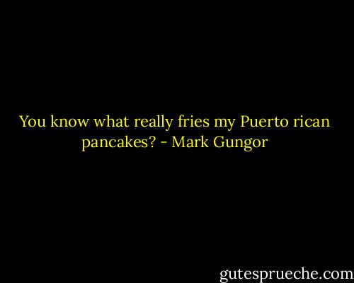 You know what really fries my Puerto rican pancakes? - Mark Gungor