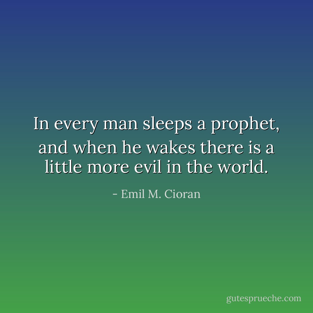 In every man sleeps a prophet, and when he wakes there is a little more evil in the world. - Emil M. Cioran