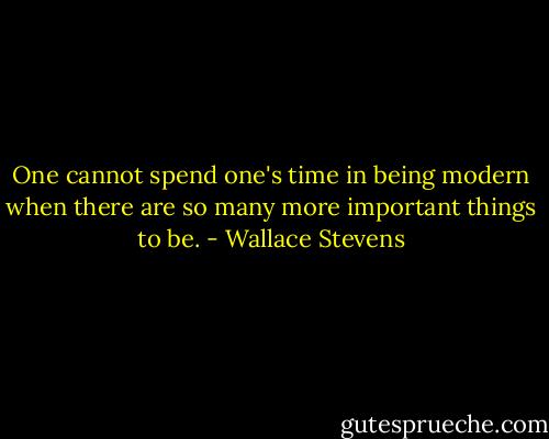 One cannot spend one's time in being modern when there are so many more important things to be. - Wallace Stevens