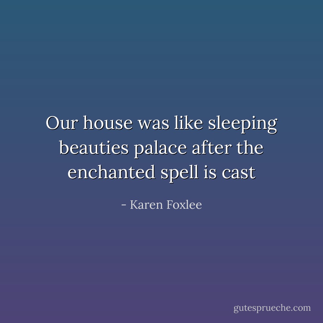 Our house was like sleeping beauties palace after the enchanted spell is cast - Karen Foxlee