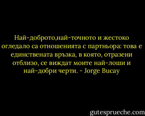 Най-доброто,най-точното и жестоко огледало са отношенията с партньора: това е единствената връзка, в която, отразени отблизо, се виждат моите най-лоши и най-добри черти. - Jorge Bucay