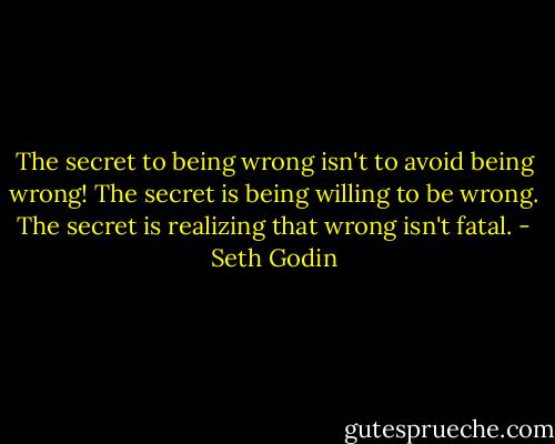 The secret to being wrong isn't to avoid being wrong! The secret is being willing to be wrong. The secret is realizing that wrong isn't fatal. - Seth Godin