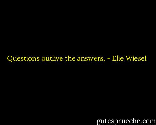 Questions outlive the answers. - Elie Wiesel