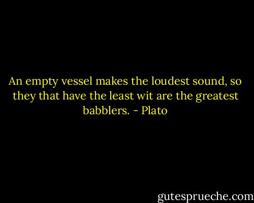 An empty vessel makes the loudest sound, so they that have the least wit are the greatest babblers. - Plato