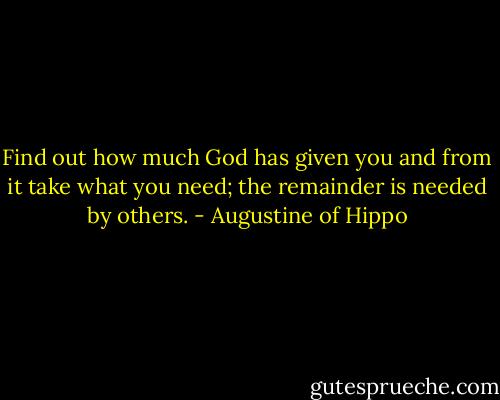 Find out how much God has given you and from it take what you need; the remainder is needed by others. - Augustine of Hippo