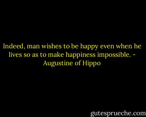 Indeed, man wishes to be happy even when he lives so as to make happiness impossible. - Augustine of Hippo
