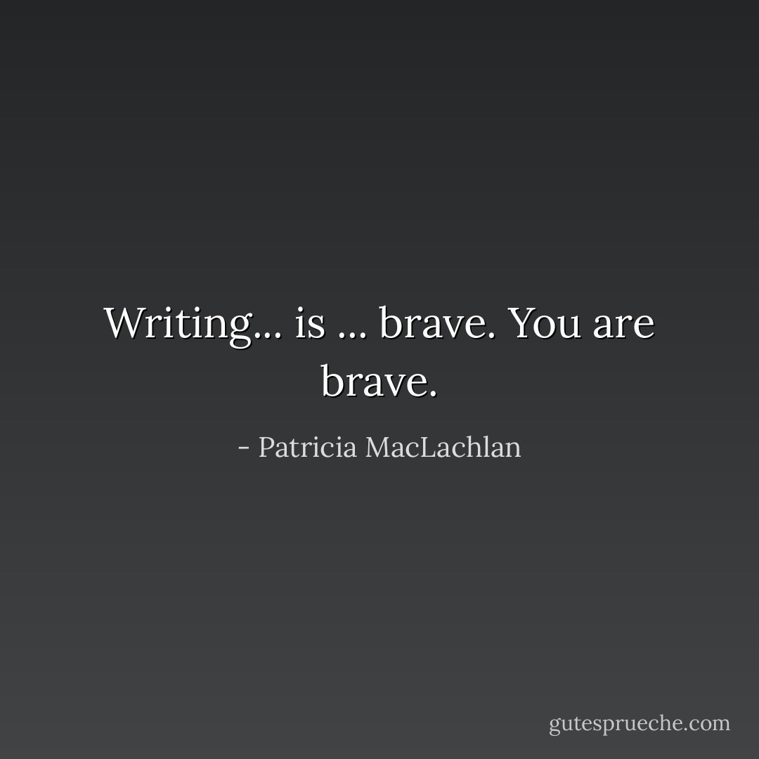 Writing... is ... brave. You are brave. - Patricia MacLachlan