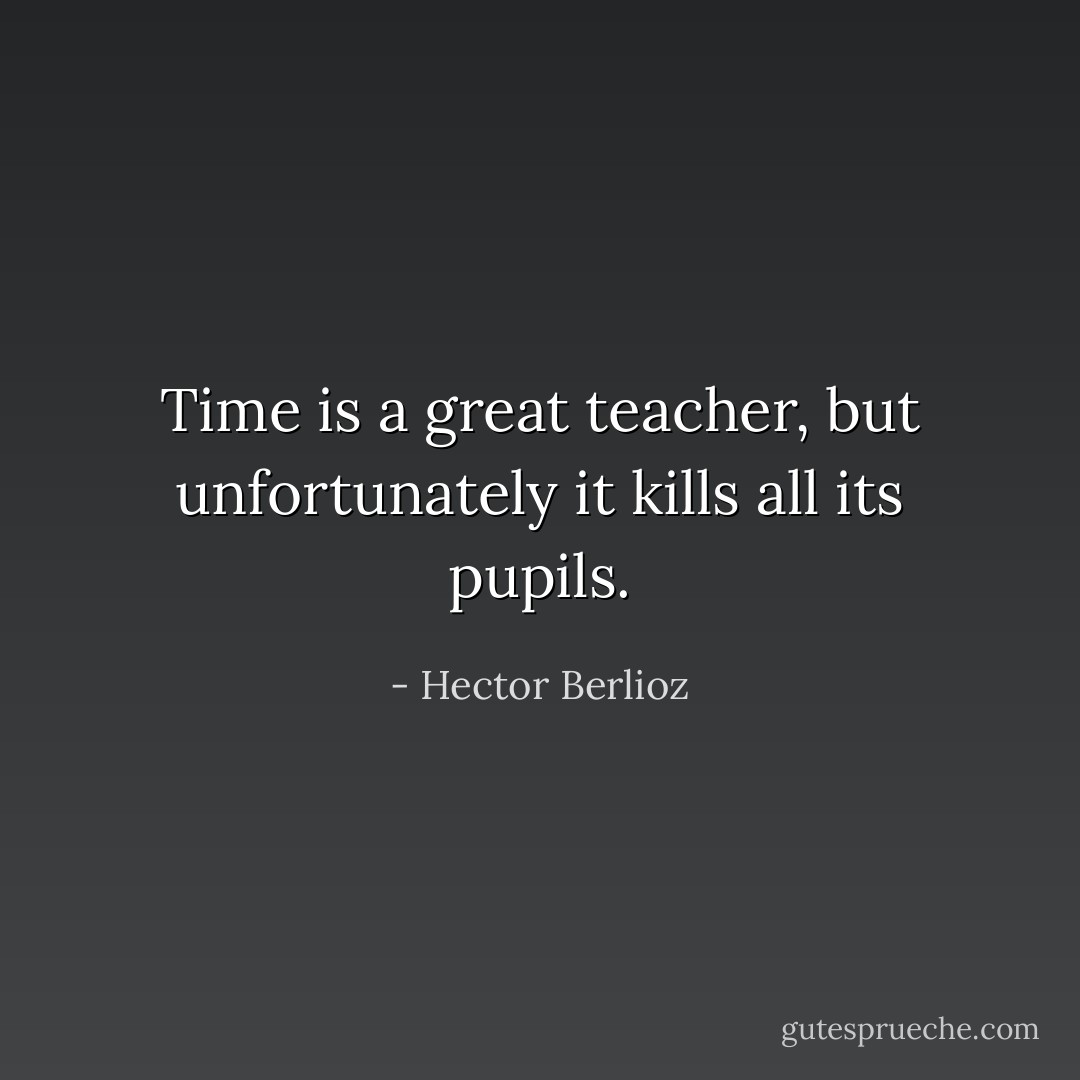 Time is a great teacher, but unfortunately it kills all its pupils. - Hector Berlioz