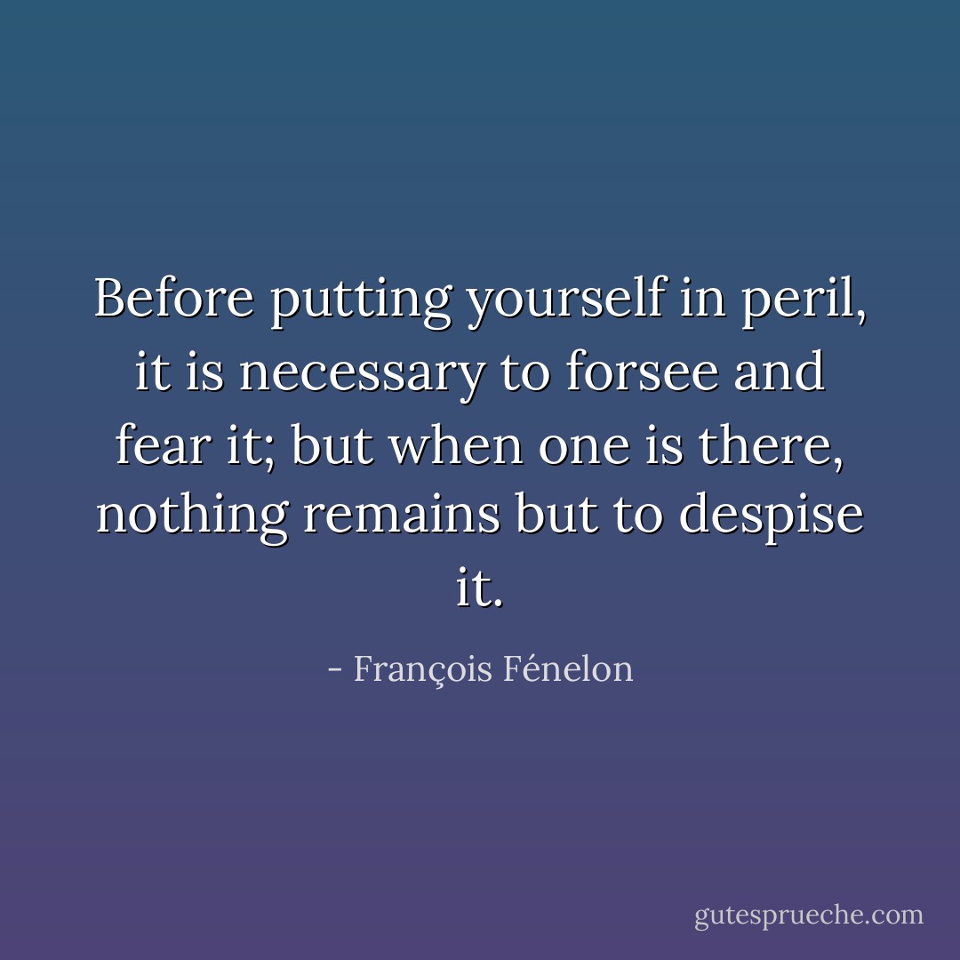 Before putting yourself in peril, it is necessary to forsee and fear it; but when one is there, nothing remains but to despise it. - François Fénelon