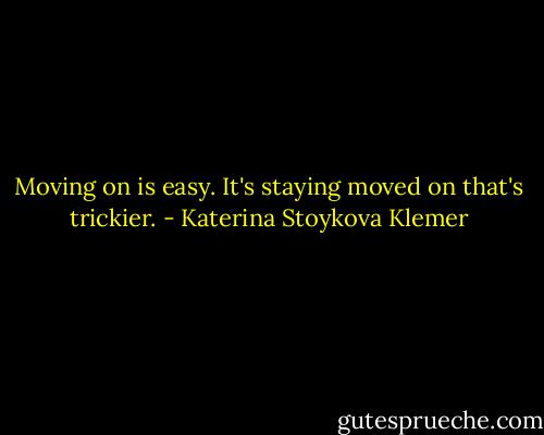 Moving on is easy. It's staying moved on that's trickier. - Katerina Stoykova Klemer