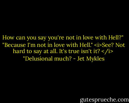 How can you say you're not in love with Hell?"<br /><br />"Because I'm not in love with Hell." <i>See? Not hard to say at all. It's true isn't it? </i><br /><br />"Delusional much? - Jet Mykles
