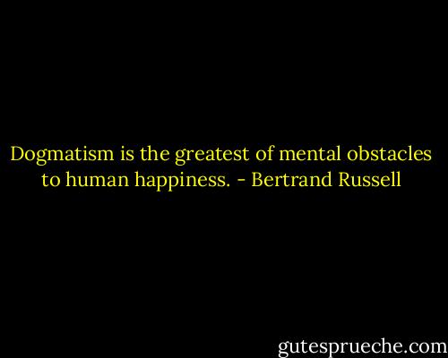 Dogmatism is the greatest of mental obstacles to human happiness. - Bertrand Russell