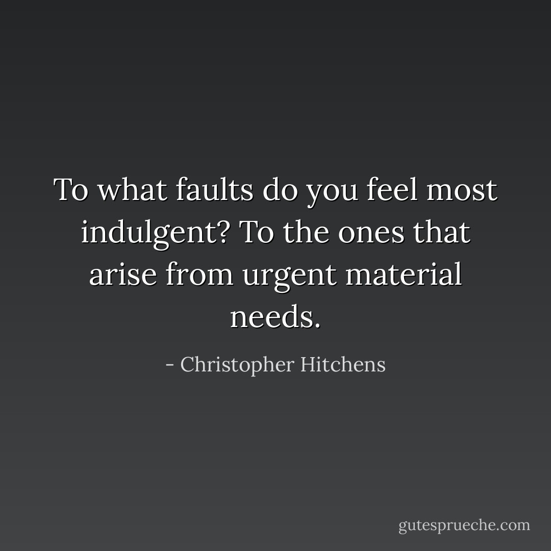 <i>To what faults do you feel most indulgent?</i> To the ones that arise from urgent material needs. - Christopher Hitchens