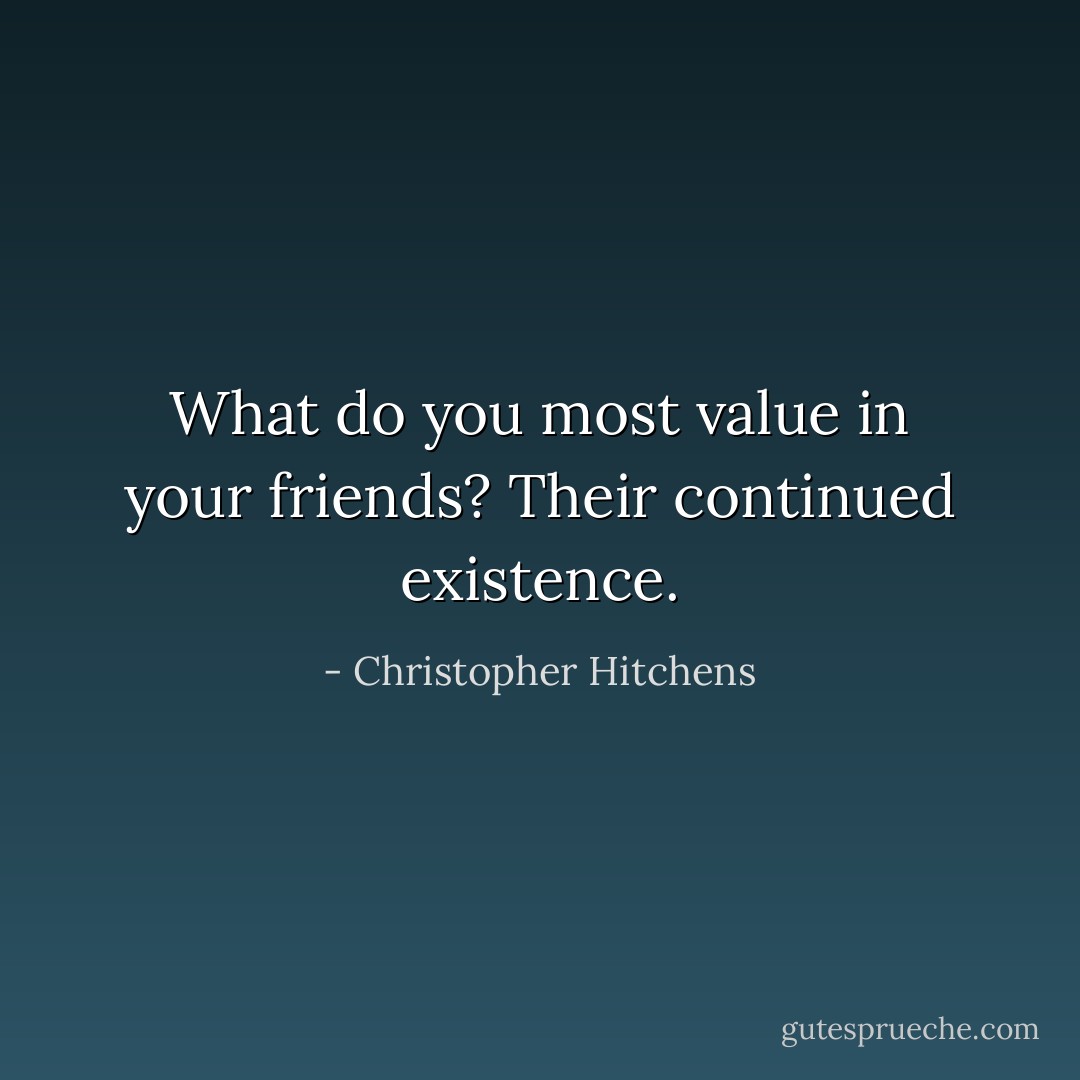 What do you most value in your friends?<br />Their continued existence. - Christopher Hitchens