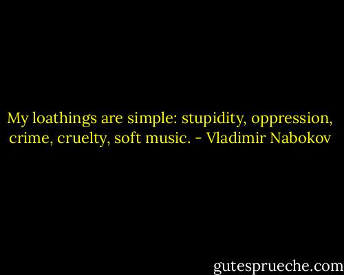 My loathings are simple: stupidity, oppression, crime, cruelty, soft music. - Vladimir Nabokov