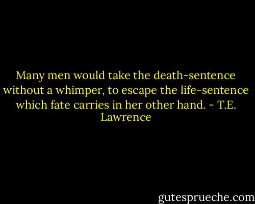 Many men would take the death-sentence without a whimper, to escape the life-sentence which fate carries in her other hand. - T.E. Lawrence