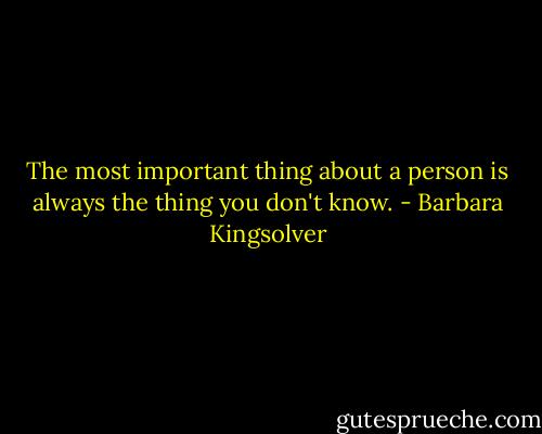 The most important thing about a person is always the thing you don't know. - Barbara Kingsolver