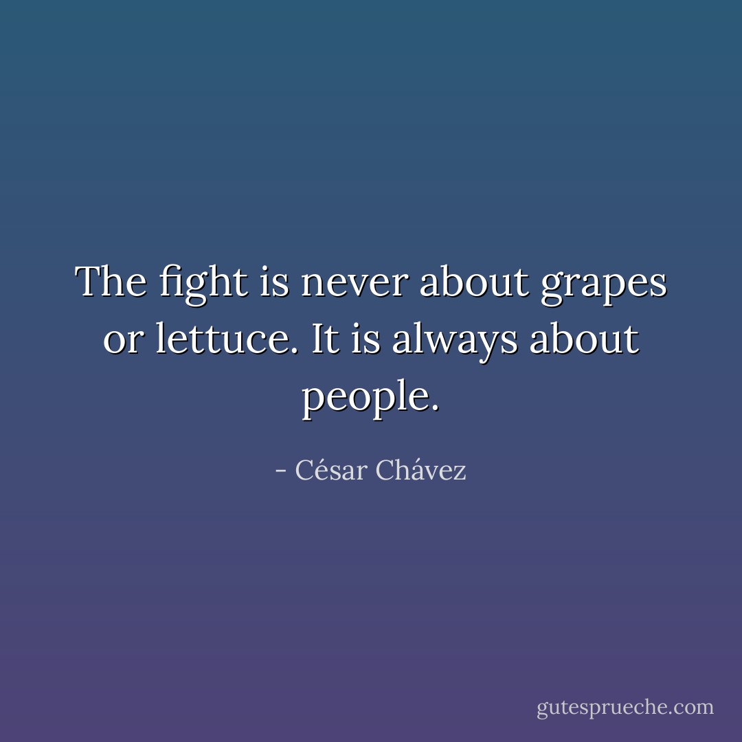 The fight is never about grapes or lettuce. It is always about people. - César Chávez