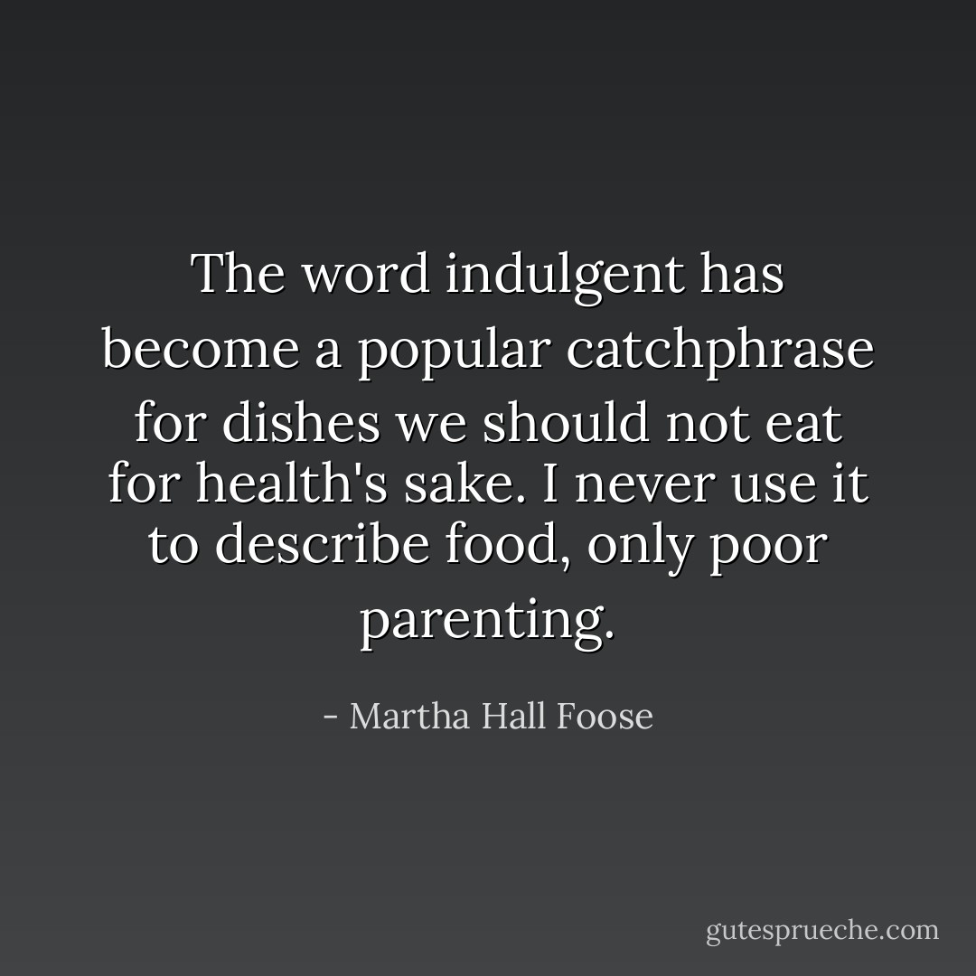 The word indulgent has become a popular catchphrase for dishes we should not eat for health's sake. I never use it to describe food, only poor parenting. - Martha Hall Foose