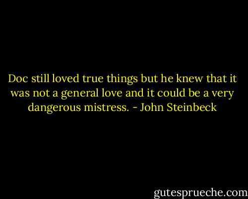 Doc still loved true things but he knew that it was not a general love and it could be a very dangerous mistress. - John Steinbeck