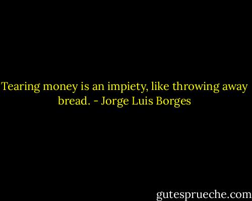 Tearing money is an impiety, like throwing away bread. - Jorge Luis Borges