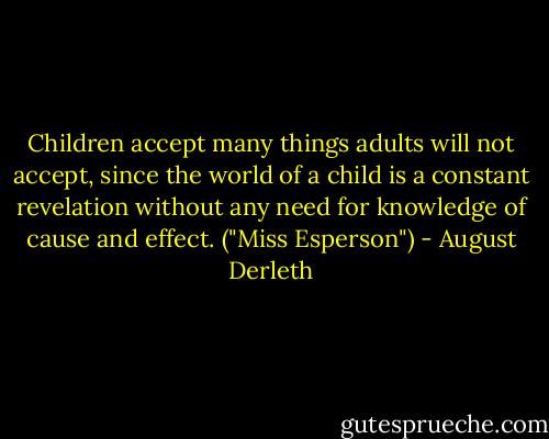 Children accept many things adults will not accept, since the world of a child is a constant revelation without any need for knowledge of cause and effect. ("Miss Esperson") - August Derleth