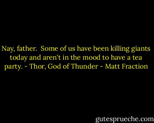 Nay, father. <br />Some of us have been killing giants today and aren't in the mood to have a tea party.<br />- Thor, God of Thunder - Matt Fraction