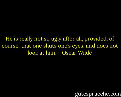 He is really not so ugly after all, provided, of course, that one shuts one's eyes, and does not look at him. - Oscar Wilde