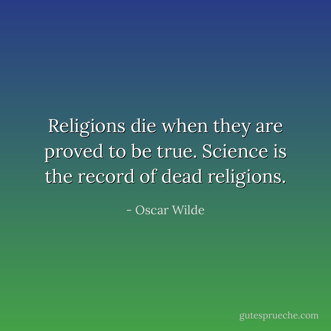 Religions die when they are proved to be true. Science is the record of dead religions. - Oscar Wilde
