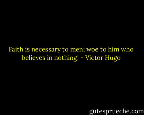 Faith is necessary to men; woe to him who believes in nothing! - Victor Hugo