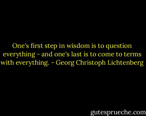 One's first step in wisdom is to question everything - and one's last is to come to terms with everything. - Georg Christoph Lichtenberg