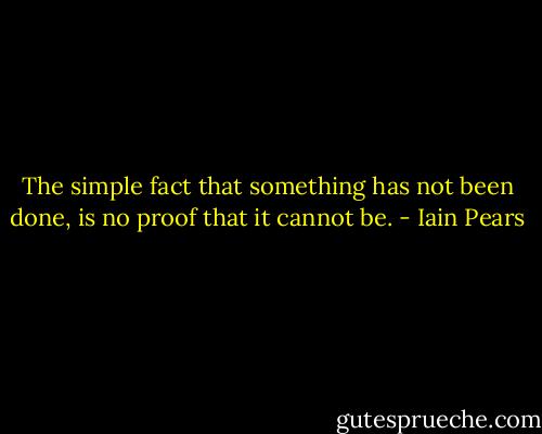 The simple fact that something has not been done, is no proof that it cannot be. - Iain Pears