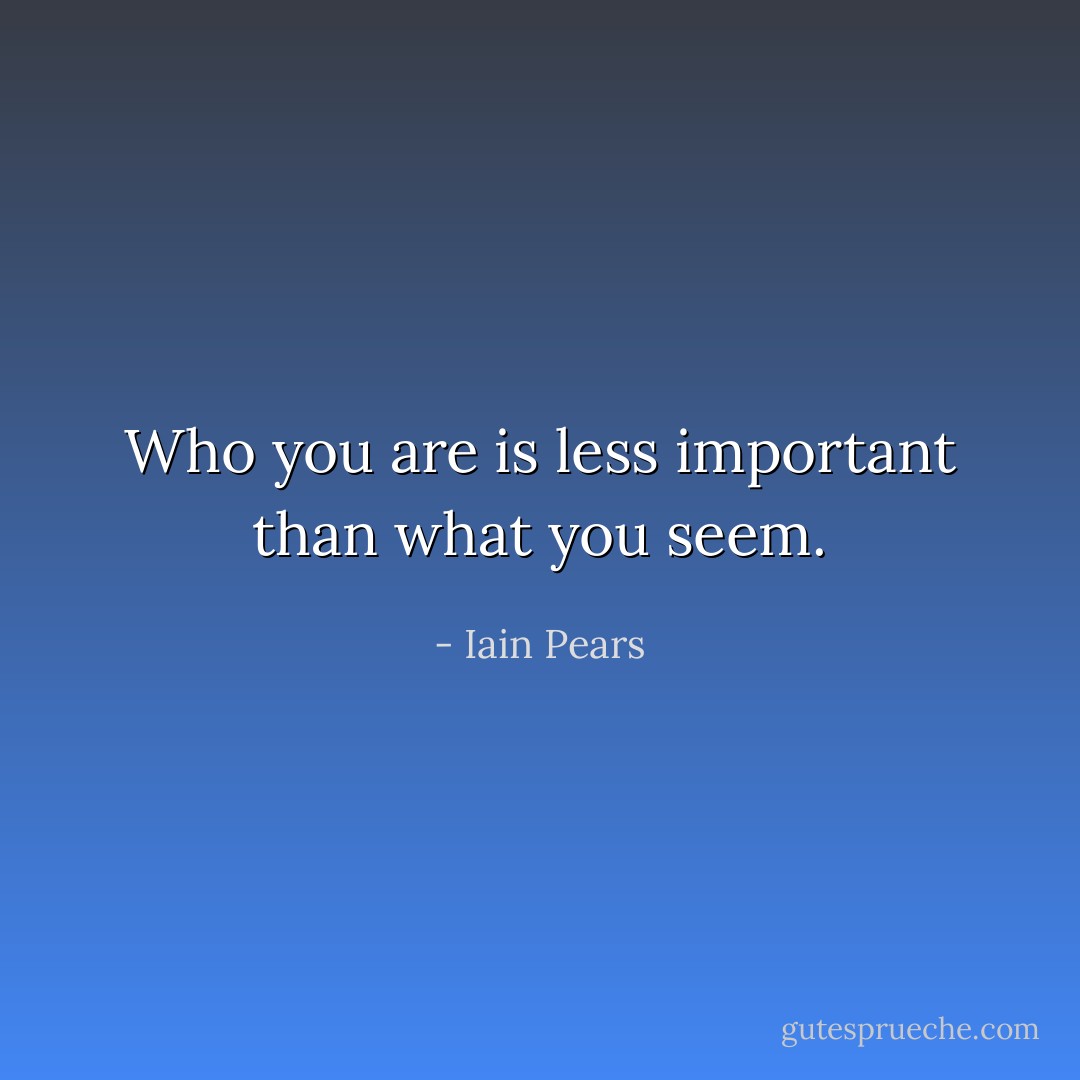 Who you are is less important than what you seem. - Iain Pears