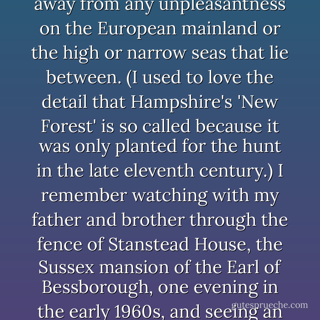 It was as easy as breathing to go and have tea near the place where Jane Austen had so wittily scribbled and so painfully died. One of the things that causes some critics to marvel at Miss Austen is the laconic way in which, as a daughter of the epoch that saw the Napoleonic Wars, she contrives like a Greek dramatist to keep it off the stage while she concentrates on the human factor. I think this comes close to affectation on the part of some of her admirers. Captain Frederick Wentworth in <i>Persuasion</i>, for example, is partly of interest to the female sex because of the 'prize' loot he has extracted from his encounters with Bonaparte's navy. Still, as one born after Hiroshima I can testify that a small Hampshire township, however large the number of names of the fallen on its village-green war memorial, is more than a world away from any unpleasantness on the European mainland or the high or narrow seas that lie between. (I used to love the detail that Hampshire's 'New Forest' is so called because it was only planted for the hunt in the late eleventh century.) I remember watching with my father and brother through the fence of Stanstead House, the Sussex mansion of the Earl of Bessborough, one evening in the early 1960s, and seeing an immense golden meadow carpeted entirely by grazing rabbits. I'll never keep that quiet, or be that still, again.<br /><br />This was around the time of countrywide protest against the introduction of a horrible laboratory-confected disease, named 'myxomatosis,' into the warrens of old England to keep down the number of nibbling rodents. Richard Adams's lapine masterpiece <i>Watership Down</i> is the remarkable work that it is, not merely because it evokes the world of hedgerows and chalk-downs and streams and spinneys better than anything since <i>The Wind in the Willows</i>, but because it is only really possible to imagine gassing and massacre and organized cruelty on this ancient and green and gently rounded landscape if it is organized and carried out against herbivores. - Christopher Hitchens